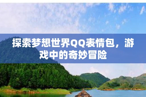 探索梦想世界QQ表情包，游戏中的奇妙冒险