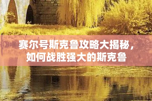 赛尔号斯克鲁攻略大揭秘，如何战胜强大的斯克鲁