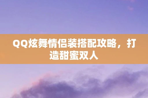 QQ炫舞情侣装搭配攻略，打造甜蜜双人
