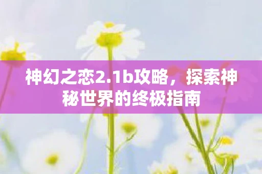 神幻之恋2.1b攻略，探索神秘世界的终极指南
