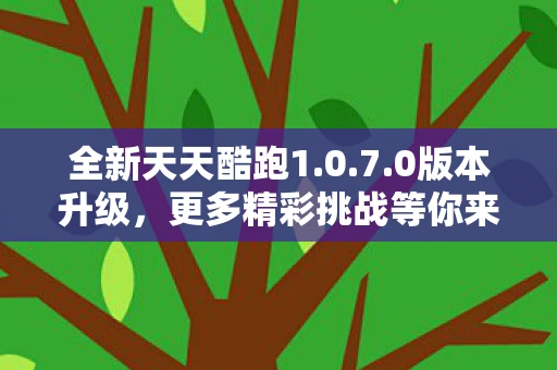 全新天天酷跑1.0.7.0版本升级，更多精彩挑战等你来战