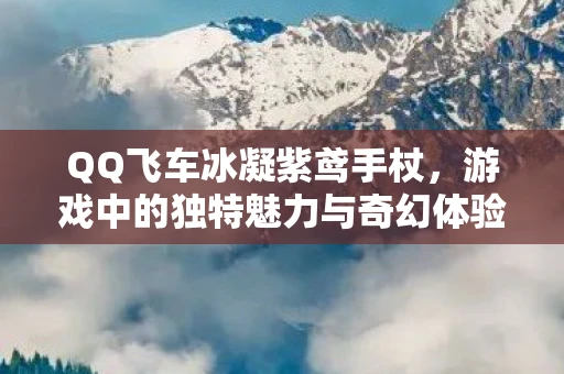 QQ飞车冰凝紫鸢手杖，游戏中的独特魅力与奇幻体验