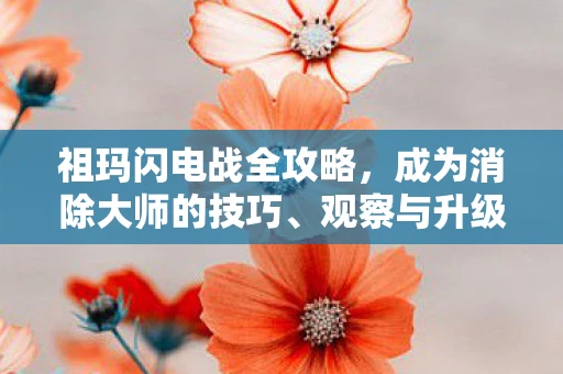 祖玛闪电战全攻略，成为消除大师的技巧、观察与升级之路