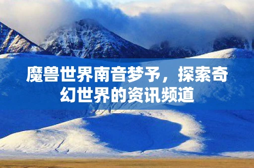 魔兽世界南音梦予，探索奇幻世界的资讯频道