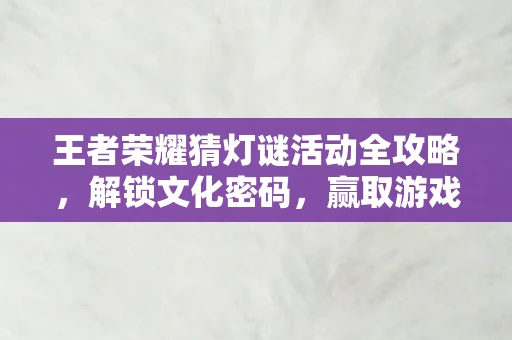 王者荣耀猜灯谜活动全攻略，解锁文化密码，赢取游戏大奖