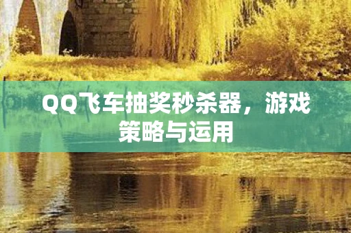 QQ飞车抽奖秒杀器，游戏策略与运用
