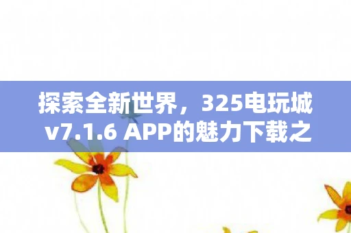 探索全新世界，325电玩城 v7.1.6 APP的魅力下载之旅