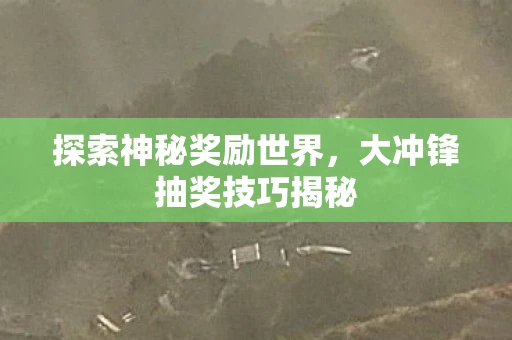 探索神秘奖励世界，大冲锋抽奖技巧揭秘