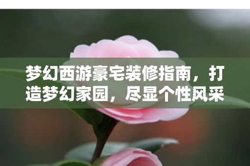 梦幻西游豪宅装修指南，打造梦幻家园，尽显个性风采