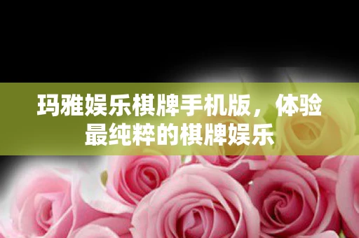 玛雅娱乐棋牌手机版，体验最纯粹的棋牌娱乐