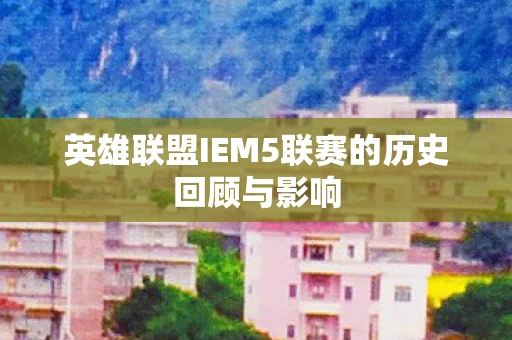 英雄联盟IEM5联赛的历史回顾与影响