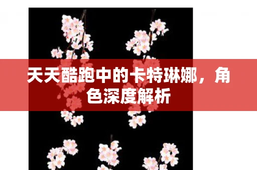 天天酷跑中的卡特琳娜，角色深度解析