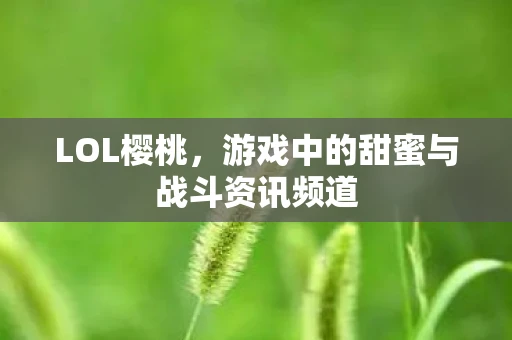 LOL樱桃，游戏中的甜蜜与战斗资讯频道
