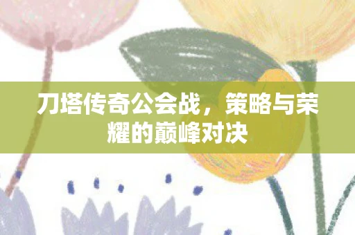 刀塔传奇公会战，策略与荣耀的巅峰对决