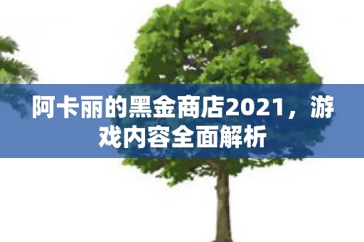 阿卡丽的黑金商店2021,游戏内容全面解析 阿卡丽的黑金商店2021,游戏内容全面解析