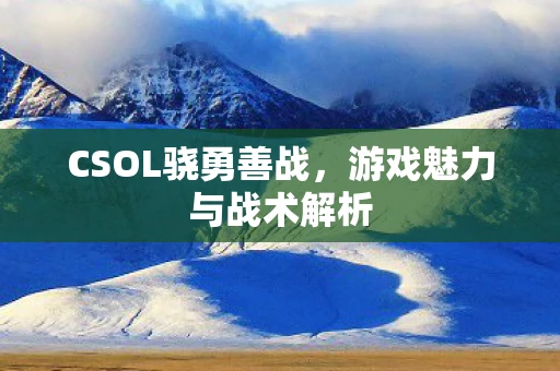 CSOL骁勇善战，游戏魅力与战术解析