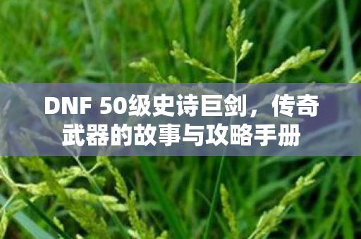 DNF 50级史诗巨剑，传奇武器的故事与攻略手册