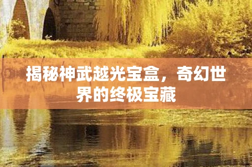 揭秘神武越光宝盒，奇幻世界的终极宝藏