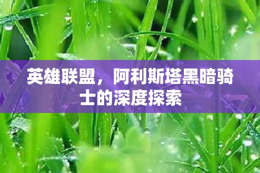 英雄联盟，阿利斯塔黑暗骑士的深度探索