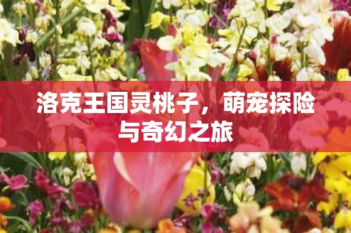 洛克王国灵桃子，萌宠探险与奇幻之旅