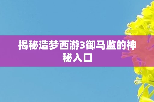 揭秘造梦西游3御马监的神秘入口图片
