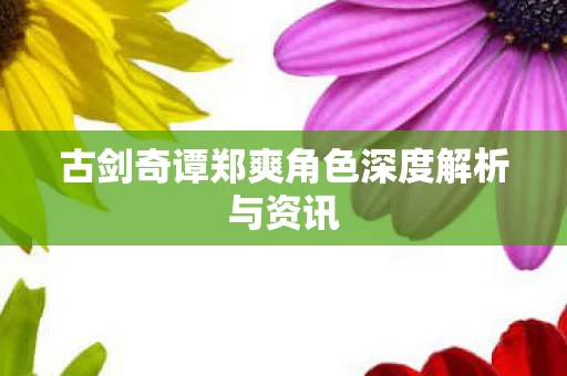 古剑奇谭郑爽角色深度解析与资讯图片