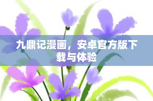 九鼎记漫画，安卓官方版下载与体验