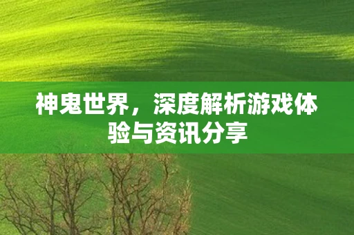 神鬼世界，深度解析游戏体验与资讯分享