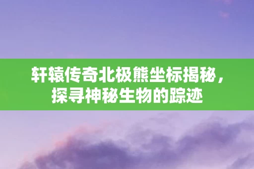 轩辕传奇北极熊坐标揭秘图片