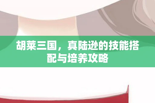 胡莱三国，真陆逊的技能搭配与培养攻略