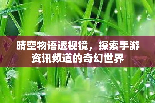 晴空物语透视镜，探索手游资讯频道的奇幻世界