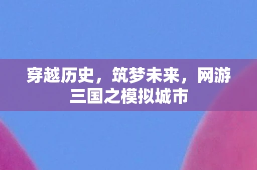 穿越历史，筑梦未来，网游三国之模拟城市