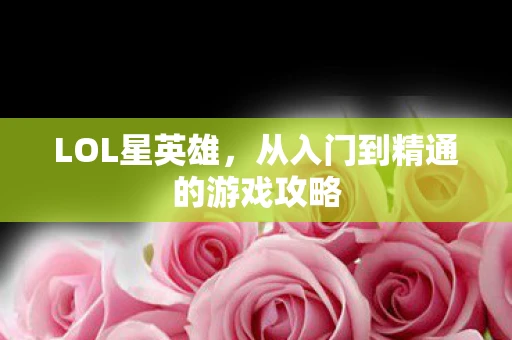 LOL星英雄，从入门到精通的游戏攻略