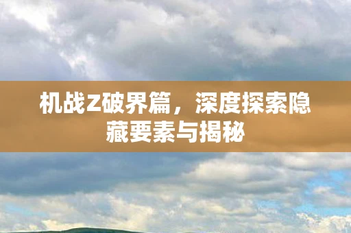 机战Z破界篇，深度探索隐藏要素与揭秘