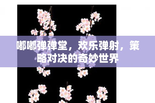 嘟嘟弹弹堂，欢乐弹射，策略对决的奇妙世界