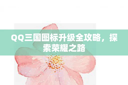 QQ三国图标升级全攻略，探索荣耀之路