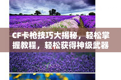 CF卡枪技巧大揭秘，轻松掌握教程，轻松获得神级武器！