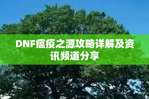 DNF瘟疫之源攻略详解及资讯频道分享