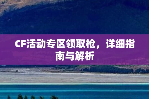 CF活动专区领取枪，详细指南与解析