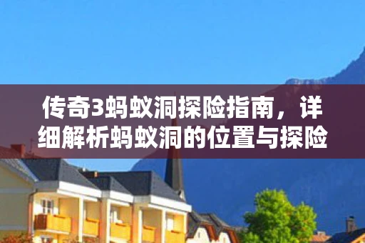传奇3蚂蚁洞探险指南，详细解析蚂蚁洞的位置与探险路线