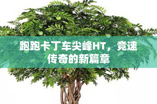 跑跑卡丁车尖峰HT，竞速传奇的新篇章