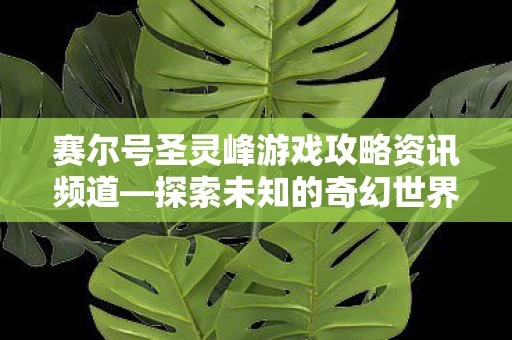 赛尔号圣灵峰游戏攻略资讯频道—探索未知的奇幻世界
