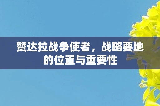 赞达拉战争使者，战略要地的位置与重要性