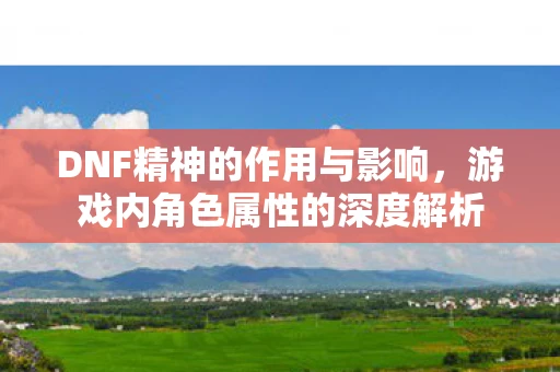 DNF精神的作用与影响，游戏内角色属性的深度解析