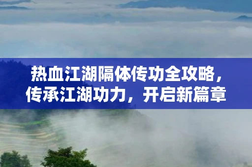 热血江湖隔体传功全攻略，传承江湖功力，开启新篇章