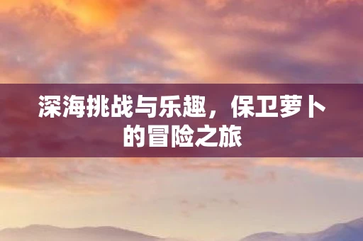 深海挑战与乐趣，保卫萝卜的冒险之旅