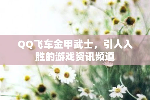 QQ飞车金甲武士，引人入胜的游戏资讯频道