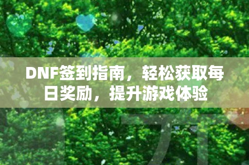 DNF签到指南，轻松获取每日奖励，提升游戏体验