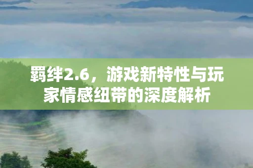 羁绊2.6，游戏新特性与玩家情感纽带的深度解析
