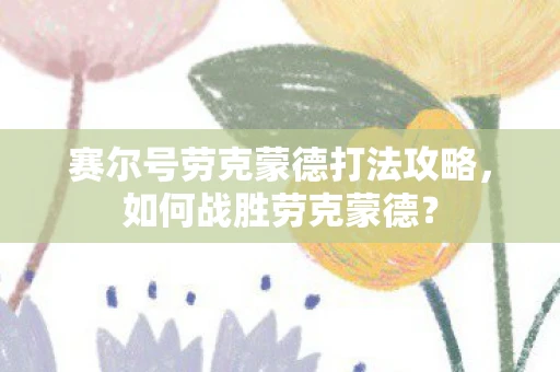 赛尔号劳克蒙德打法攻略，如何战胜劳克蒙德？